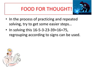 FOOD FOR THOUGHT!
• In the process of practicing and repeated
solving, try to get some easier steps…
• In solving this 16-5-3-23-39+16+75,
regrouping according to signs can be used.

 