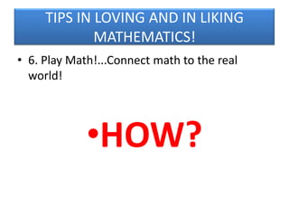 TIPS IN LOVING AND IN LIKING
MATHEMATICS!
• 6. Play Math!...Connect math to the real
world!

•HOW?

 