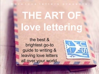 m o r e   l o v e   l e t t e r s   p r e s e n t s :




     THE ART OF
     love lettering
           the best &
         brightest go-to
       guide to writing &
      leaving love letters
      all over your world.
 