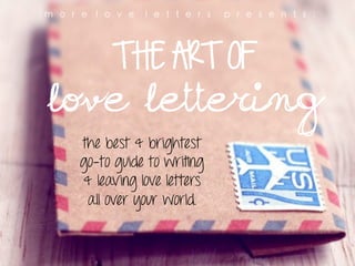 m o r e   l o v e   l e t t e r s   p r e s e n t s :
                           	
  



   THE ART OF
love lettering 	
  
     the best & brightest
     go-to guide to writing
     & leaving love letters
      all over your world.
 