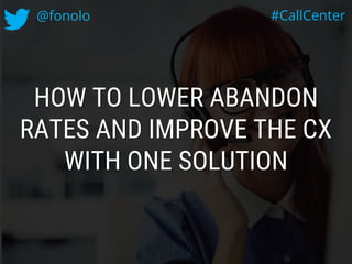 HOW TO LOWER ABANDON
RATES AND IMPROVE THE CX
WITH ONE SOLUTION
@fonolo #CallCenter
 