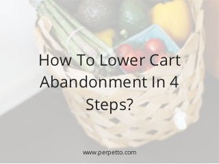 How To Lower Cart
Abandonment In 4
Steps?
www.perpetto.com
 