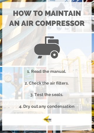 HOW TO MAINTAIN
AN AIR COMPRESSOR
1. Read the manual.
2. Check the air filters.
3. Test the seals.
4. Dry out any condensation
 