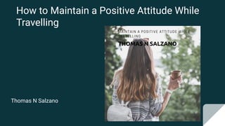 How to Maintain a Positive Attitude While
Travelling
Thomas N Salzano
 