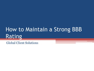 How to Maintain a Strong BBB
Rating
Global Client Solutions
 
