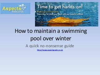 How to maintain a swimming
pool over winter
A quick no-nonsense guide
http://www.aspectspools.co.uk

 