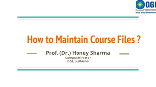 How to Maintain Course Files ?
Prof. (Dr.) Honey Sharma
Campus Director
GGI, Ludhiana
 