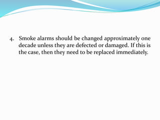 4. Smoke alarms should be changed approximately one
decade unless they are defected or damaged. If this is
the case, then they need to be replaced immediately.
 