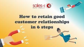 How to retain good
customer relationships
in 6 steps
 