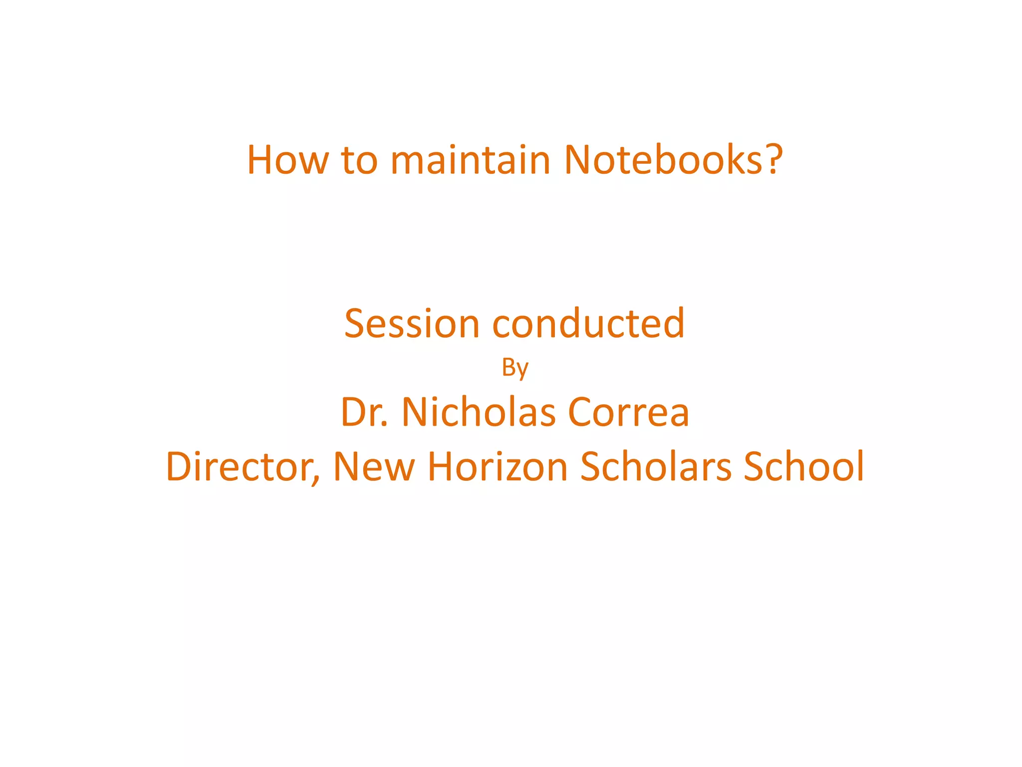 How to maintain Notebooks?


         Session conducted
                 By
          Dr. Nicholas Correa
Director, New Horizon Scholars School
 