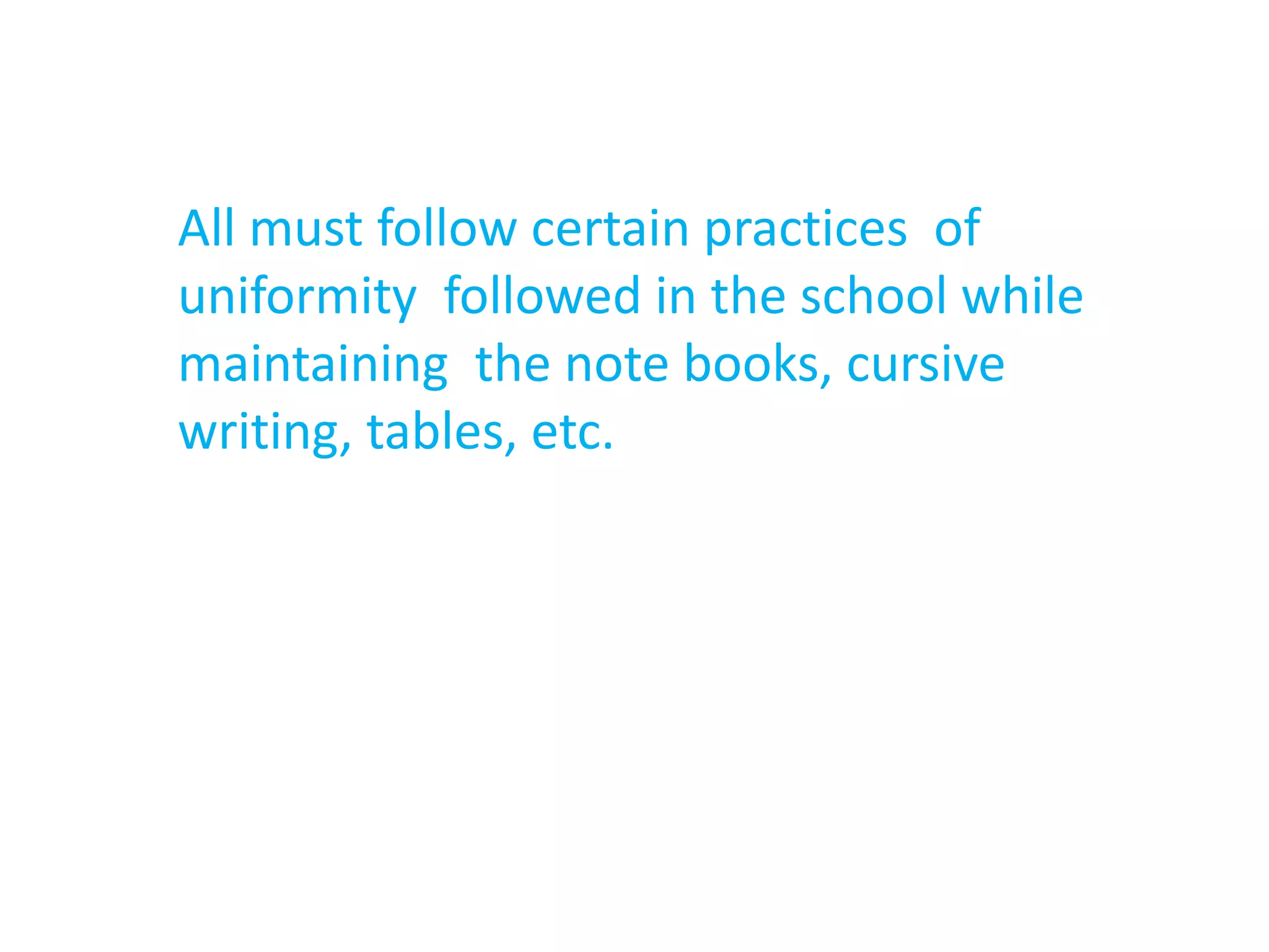 All must follow certain practices of
uniformity followed in the school while
maintaining the note books, cursive
writing, tables, etc.
 
