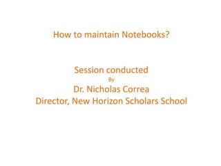 How to maintain Notebooks?


         Session conducted
                 By
          Dr. Nicholas Correa
Director, New Horizon Scholars School
 