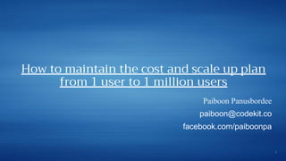 How to maintain the cost and scale up plan
from 1 user to 1 million users
Paiboon Panusbordee
paiboon@codekit.co
facebook.com/paiboonpa
1
 