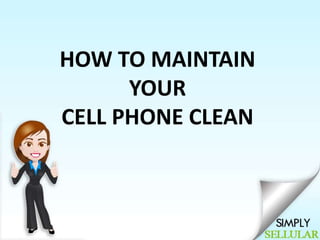 HOW TO MAINTAIN 
YOUR 
CELL PHONE CLEAN 
 