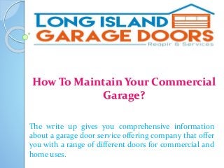 How To Maintain Your Commercial
Garage?
The write up gives you comprehensive information
about a garage door service offering company that offer
you with a range of different doors for commercial and
home uses.
 