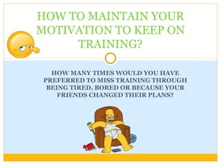 HOW MANY TIMES WOULD YOU HAVE
PREFERRED TO MISS TRAINING THROUGH
BEING TIRED, BORED OR BECAUSE YOUR
FRIENDS CHANGED THEIR PLANS?
HOW TO MAINTAIN YOUR
MOTIVATION TO KEEP ON
TRAINING?
 