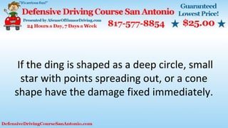 If the ding is shaped as a deep circle, small
star with points spreading out, or a cone
shape have the damage fixed immediately.
 