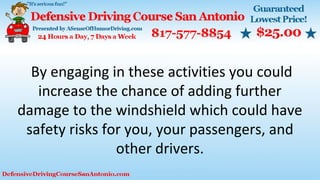 By engaging in these activities you could
increase the chance of adding further
damage to the windshield which could have
safety risks for you, your passengers, and
other drivers.
 