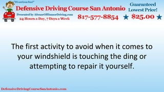 The first activity to avoid when it comes to
your windshield is touching the ding or
attempting to repair it yourself.
 