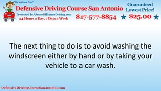 The next thing to do is to avoid washing the
windscreen either by hand or by taking your
vehicle to a car wash.
 