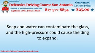 Soap and water can contaminate the glass,
and the high-pressure could cause the ding
to expand.
 