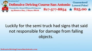 Luckily for the semi truck had signs that said
not responsible for damage from falling
objects.
 