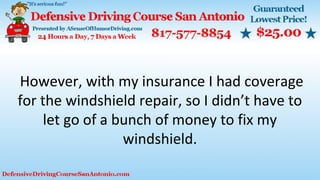 However, with my insurance I had coverage
for the windshield repair, so I didn’t have to
let go of a bunch of money to fix my
windshield.
 