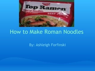 How to Make Roman Noodles  By: Ashleigh Forfinski 