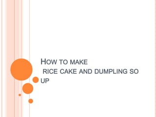 HOW TO MAKE
RICE CAKE AND DUMPLING SO
UP
 