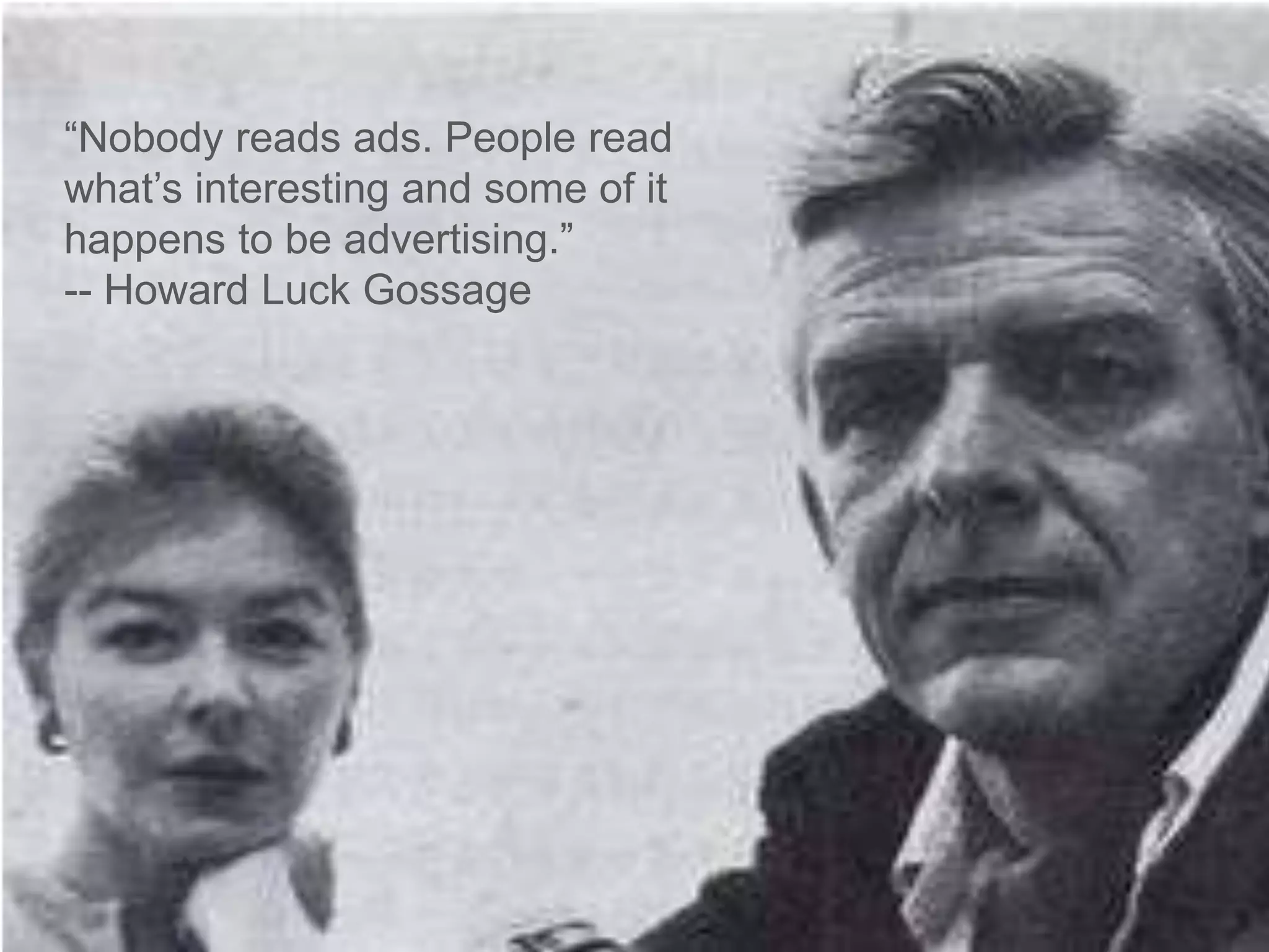 “Nobody reads ads. People read what’s interesting and some of it happens to be advertising.”		    -- Howard Luck Gossage