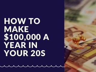 HOW TO
MAKE
$100,000 A
YEAR IN
YOUR 20S
 