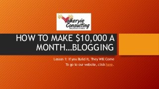 HOW TO MAKE $10,000 A 
MONTH…BLOGGING 
Lesson 1: If you Build It, They Will Come 
To go to our website, click here. 
 