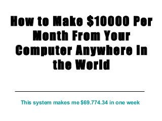 This system makes me $69.774.34 in one week
How to Make $10000 Per
Month From Your
Computer Anywhere in
the World
 