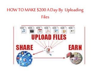 HOW TO MAKE $200 A Day By Uploading 
Files 
 