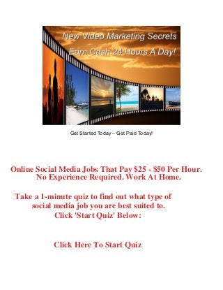 Get Started Today – Get Paid Today!
Online Social Media Jobs That Pay $25 - $50 Per Hour.
No Experience Required. Work At Home.
Take a 1-minute quiz to find out what type of
social media job you are best suited to.
Click 'Start Quiz' Below:
Click Here To Start Quiz
 