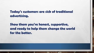 Today’s customers are sick of traditional
advertising.
Show them you’re honest, supportive,
and ready to help them change the world
for the better.
 