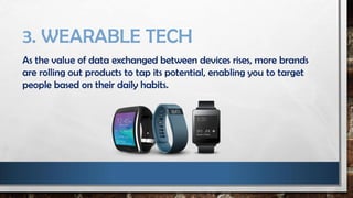 3. WEARABLE TECH
As the value of data exchanged between devices rises, more brands
are rolling out products to tap its potential, enabling you to target
people based on their daily habits.
 