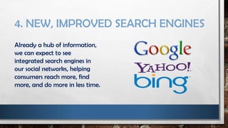 4. NEW, IMPROVED SEARCH ENGINES
Already a hub of information,
we can expect to see
integrated search engines in
our social networks, helping
consumers reach more, find
more, and do more in less time.
 
