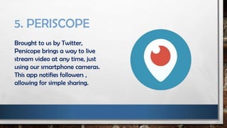 5. PERISCOPE
Brought to us by Twitter,
Persicope brings a way to live
stream video at any time, just
using our smartphone cameras.
This app notifies followers ,
allowing for simple sharing.
 