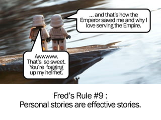 Fred’s Rule #9 :
Personal stories are effective stories.
…andthat’showthe
EmperorsavedmeandwhyI
loveservingtheEmpire.
Awww...