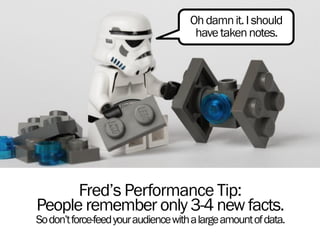 Fred’s Performance Tip:
People remember only 3-4 new facts.
Ohdamnit.Ishould
havetakennotes.
Sodon’tforce-feedyouraudience...