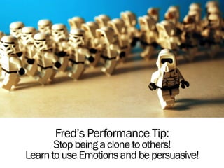 Fred’s Performance Tip:
Stopbeingaclonetoothers!
LearntouseEmotionsandbepersuasive!
 