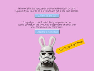 Get me on the list!
Drop me a nice email
The new Effective Persuasion e-book will be out in Q1 2014.
Sign up if you want t...