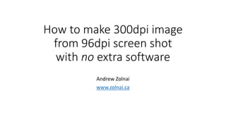 How to make 300dpi image
from 96dpi screen shot
with no extra software
Andrew Zolnai
www.zolnai.ca
 