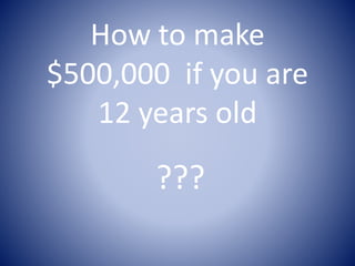 How to make
$500,000 if you are
12 years old

???

 