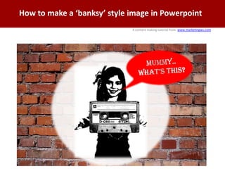How to make a ‘banksy’ style image in Powerpoint www.marketingwu.com A content making tutorial from: MUMMY.. WHAT’S THIS? 