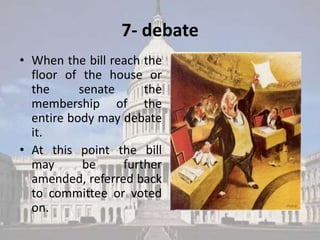 7- debate
• When the bill reach the
  floor of the house or
  the      senate     the
  membership of the
  entire body may debate
  it.
• At this point the bill
  may       be    further
  amended, referred back
  to committee or voted
  on.
 
