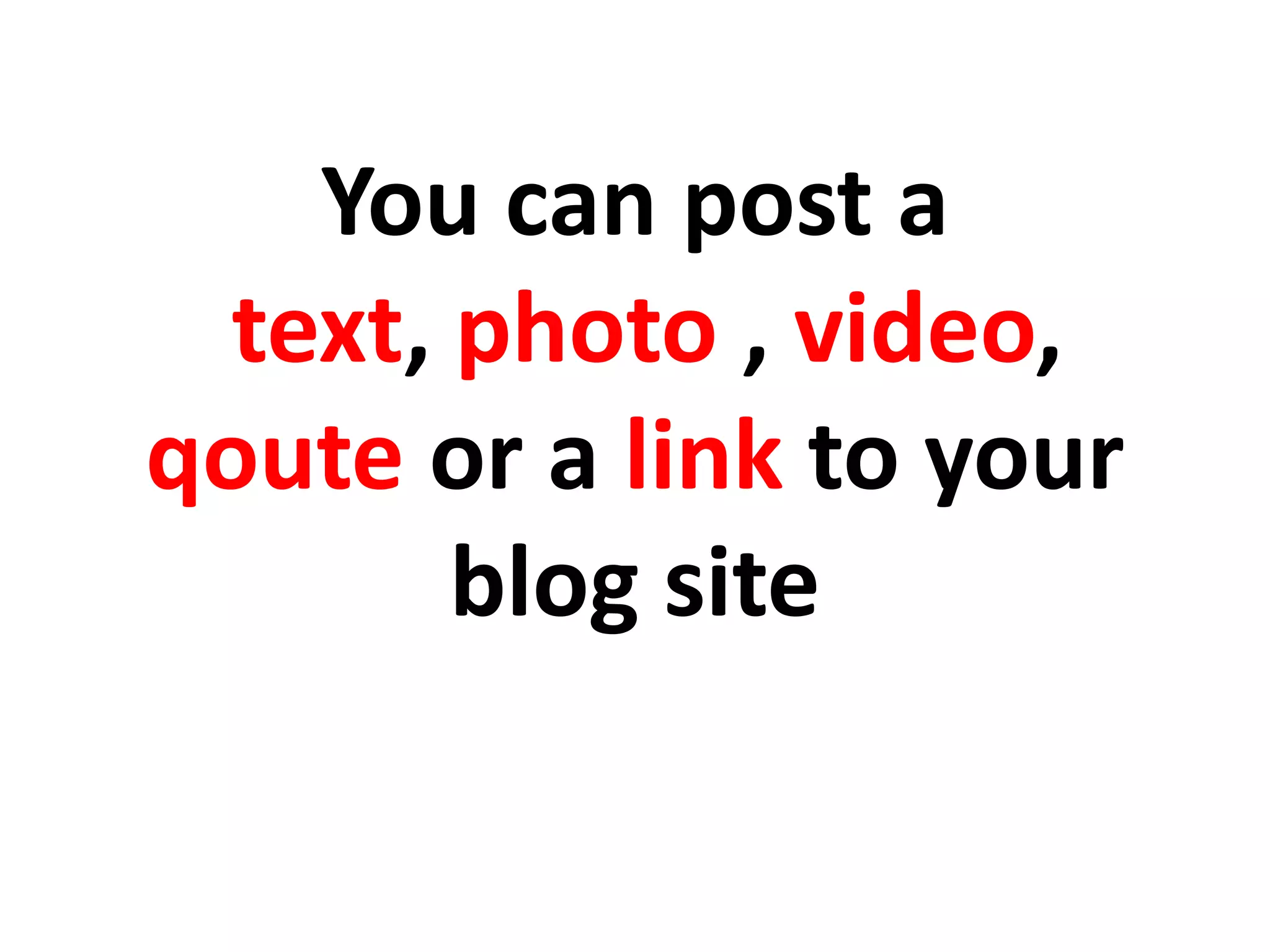 You can post a
text, photo , video,
qoute or a link to your
blog site
 