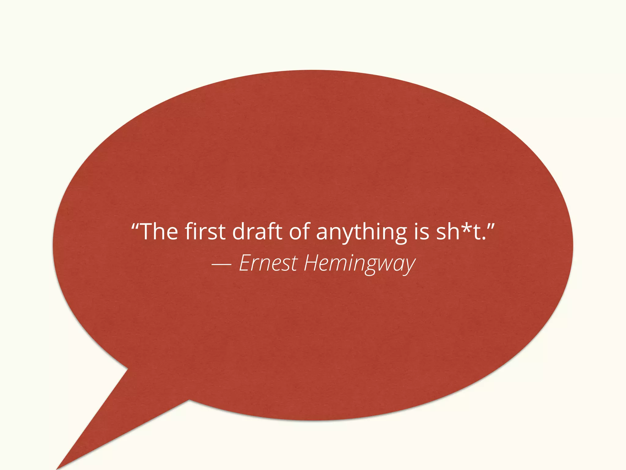 “The first draft of anything is sh*t.” 
― Ernest Hemingway 
 