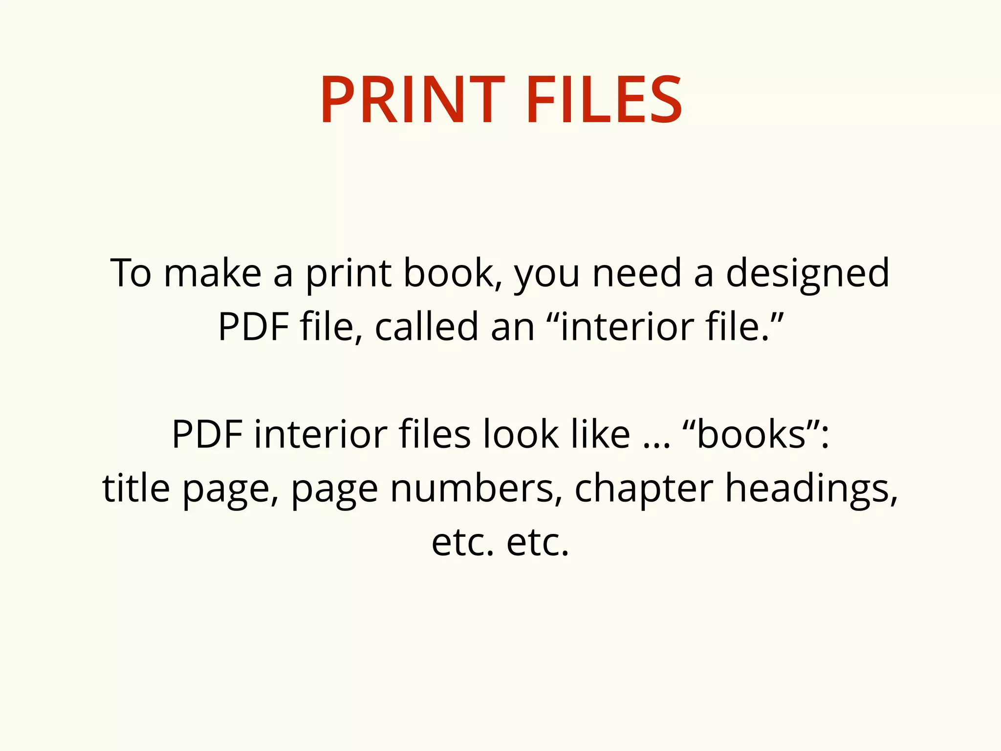 PRINT FILES 
To make a print book, you need a designed 
PDF file, called an “interior file.” 
PDF interior files look like … “books”: 
title page, page numbers, chapter headings, 
etc. etc. 
 